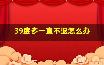 39度多一直不退怎么办