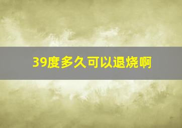 39度多久可以退烧啊