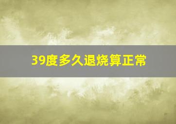 39度多久退烧算正常