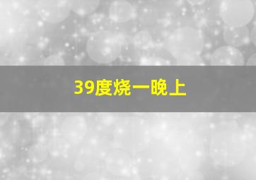 39度烧一晚上