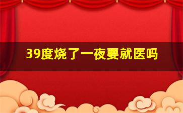 39度烧了一夜要就医吗