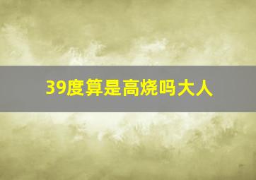 39度算是高烧吗大人