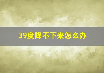 39度降不下来怎么办