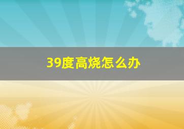 39度高烧怎么办