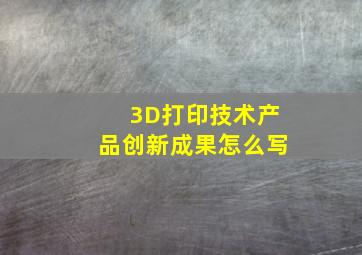 3D打印技术产品创新成果怎么写