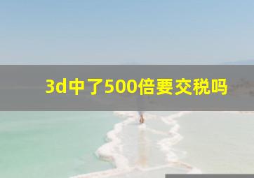 3d中了500倍要交税吗