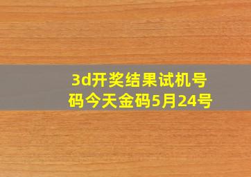 3d开奖结果试机号码今天金码5月24号