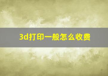 3d打印一般怎么收费