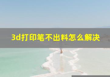 3d打印笔不出料怎么解决