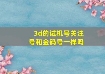 3d的试机号关注号和金码号一样吗