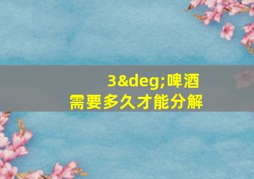 3°啤酒需要多久才能分解