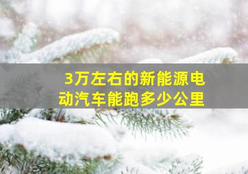 3万左右的新能源电动汽车能跑多少公里