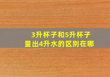 3升杯子和5升杯子量出4升水的区别在哪