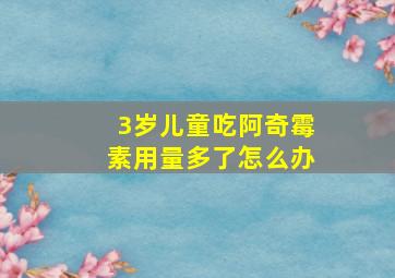 3岁儿童吃阿奇霉素用量多了怎么办