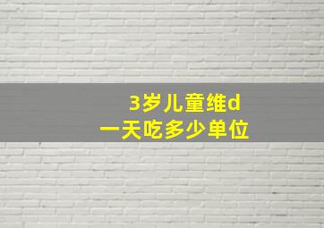 3岁儿童维d一天吃多少单位