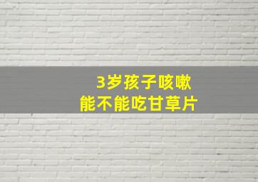 3岁孩子咳嗽能不能吃甘草片