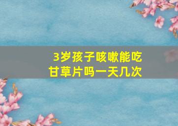 3岁孩子咳嗽能吃甘草片吗一天几次