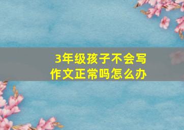 3年级孩子不会写作文正常吗怎么办