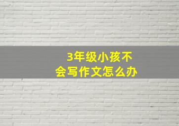 3年级小孩不会写作文怎么办