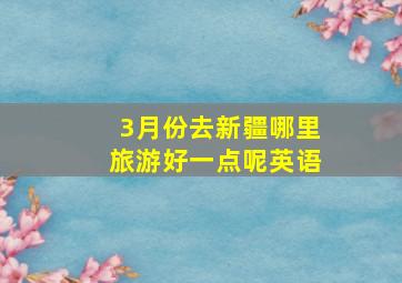 3月份去新疆哪里旅游好一点呢英语