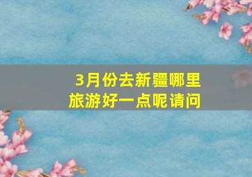 3月份去新疆哪里旅游好一点呢请问