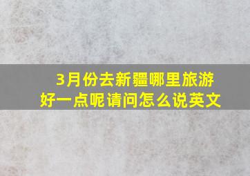 3月份去新疆哪里旅游好一点呢请问怎么说英文