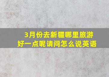 3月份去新疆哪里旅游好一点呢请问怎么说英语