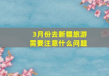 3月份去新疆旅游需要注意什么问题