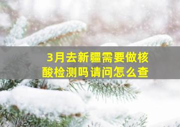 3月去新疆需要做核酸检测吗请问怎么查