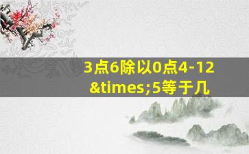 3点6除以0点4-12×5等于几