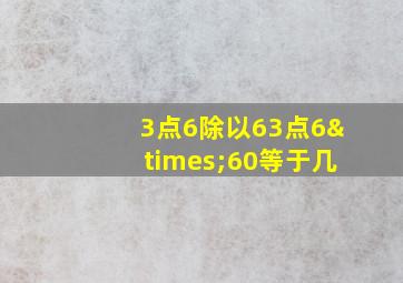 3点6除以63点6×60等于几