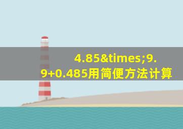 4.85×9.9+0.485用简便方法计算