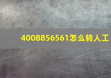 4008856561怎么转人工