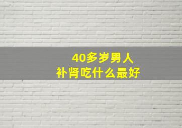 40多岁男人补肾吃什么最好