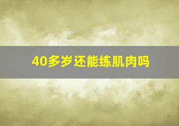 40多岁还能练肌肉吗