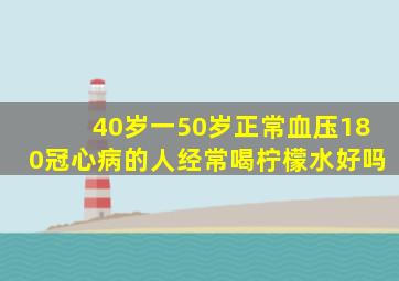 40岁一50岁正常血压180冠心病的人经常喝柠檬水好吗