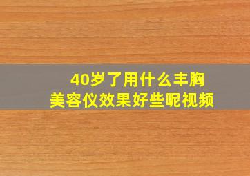 40岁了用什么丰胸美容仪效果好些呢视频