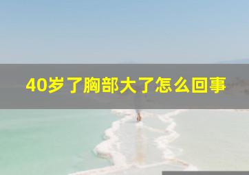 40岁了胸部大了怎么回事