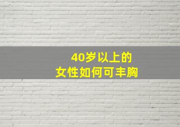 40岁以上的女性如何可丰胸