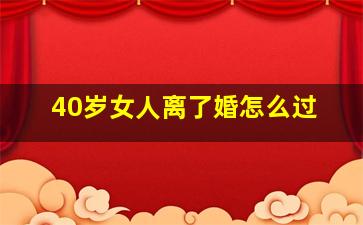 40岁女人离了婚怎么过