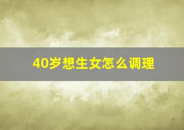 40岁想生女怎么调理