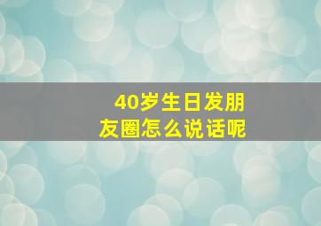 40岁生日发朋友圈怎么说话呢