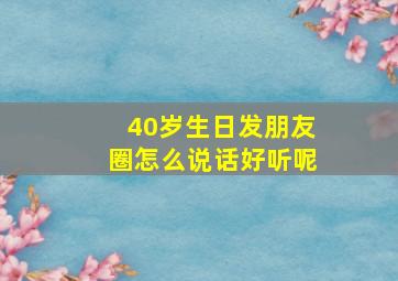 40岁生日发朋友圈怎么说话好听呢