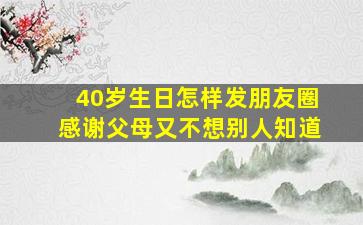 40岁生日怎样发朋友圈感谢父母又不想别人知道