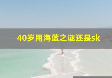 40岁用海蓝之谜还是sk