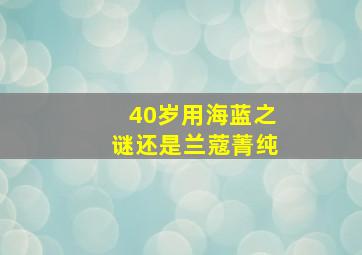 40岁用海蓝之谜还是兰蔻菁纯