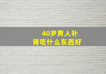 40岁男人补肾吃什么东西好