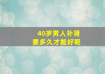 40岁男人补肾要多久才能好呢