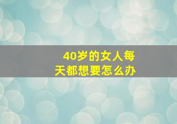 40岁的女人每天都想要怎么办