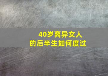 40岁离异女人的后半生如何度过